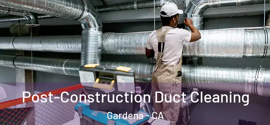 Post-Construction Duct Cleaning Gardena - CA
